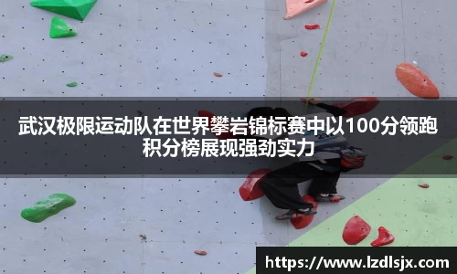 武汉极限运动队在世界攀岩锦标赛中以100分领跑积分榜展现强劲实力