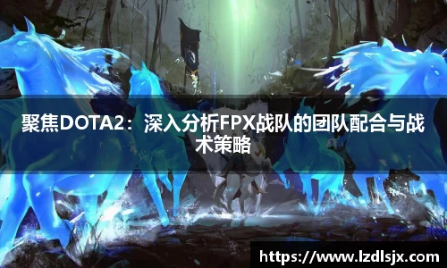 聚焦DOTA2：深入分析FPX战队的团队配合与战术策略