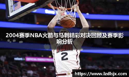 2004赛季NBA火箭与马刺精彩对决回顾及赛季影响分析