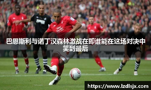 巴恩斯利与诺丁汉森林激战在即谁能在这场对决中笑到最后