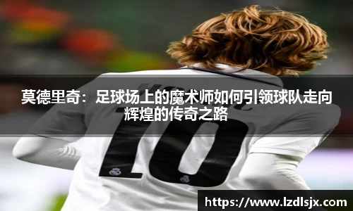 莫德里奇：足球场上的魔术师如何引领球队走向辉煌的传奇之路