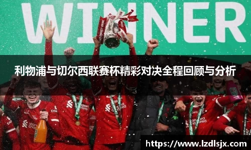 利物浦与切尔西联赛杯精彩对决全程回顾与分析